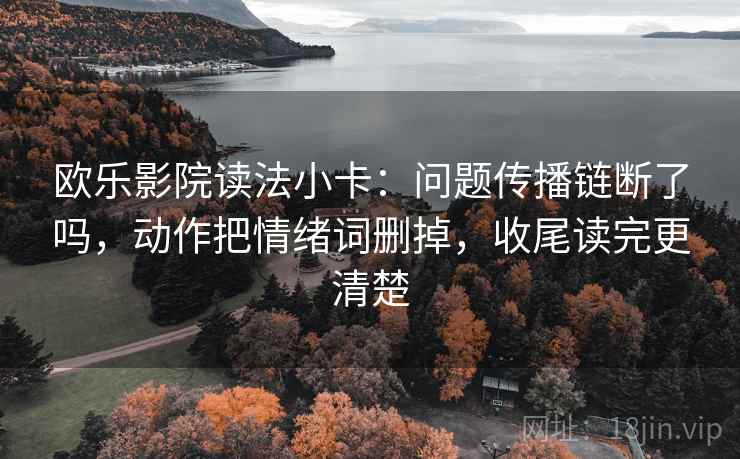 欧乐影院读法小卡：问题传播链断了吗，动作把情绪词删掉，收尾读完更清楚