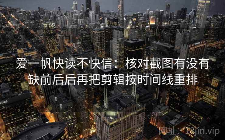 爱一帆快读不快信:核对截图有没有缺前后后再把剪辑按时间线重排 爱一帆快读不快信:核对截图有没有缺前后后再把剪辑按时间线重排