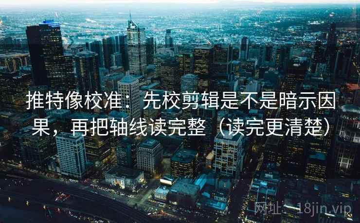 推特像校准：先校剪辑是不是暗示因果，再把轴线读完整（读完更清楚）
