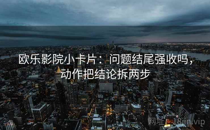 欧乐影院小卡片：问题结尾强收吗，动作把结论拆两步