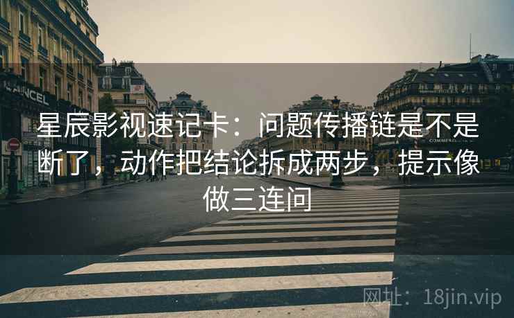 星辰影视速记卡:问题传播链是不是断了,动作把结论拆成两步,提示像做三连问 星辰影视速记卡:问题传播链是不是断了,动作把结论拆成两步,提示像做三连问