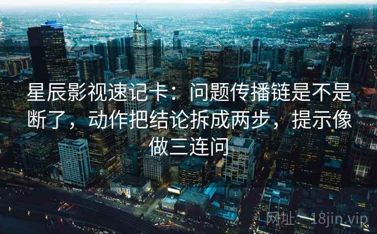 星辰影视速记卡:问题传播链是不是断了,动作把结论拆成两步,提示像做三连问 星辰影视速记卡:问题传播链是不是断了,动作把结论拆成两步,提示像做三连问