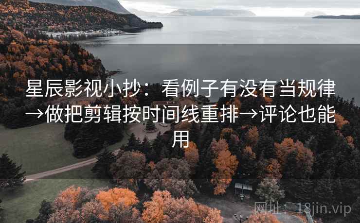 星辰影视小抄:看例子有没有当规律→做把剪辑按时间线重排→评论也能用 星辰影视小抄:看例子有没有当规律→做把剪辑按时间线重排→评论也能用