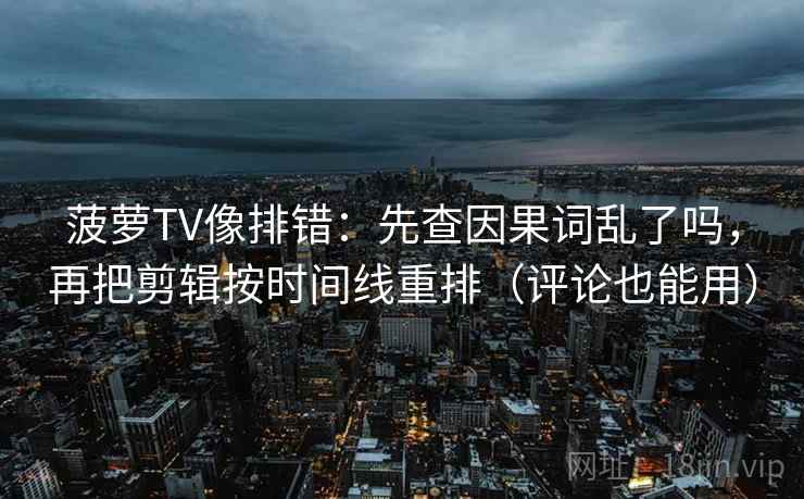 菠萝TV像排错：先查因果词乱了吗，再把剪辑按时间线重排（评论也能用）