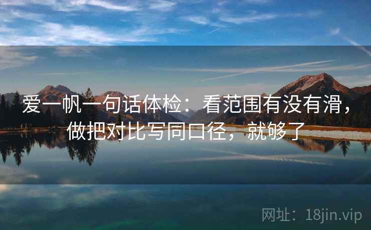 爱一帆一句话体检:看范围有没有滑,做把对比写同口径,就够了 爱一帆一句话体检:看范围有没有滑,做把对比写同口径,就够了