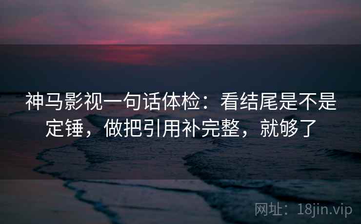 神马影视一句话体检：看结尾是不是定锤，做把引用补完整，就够了