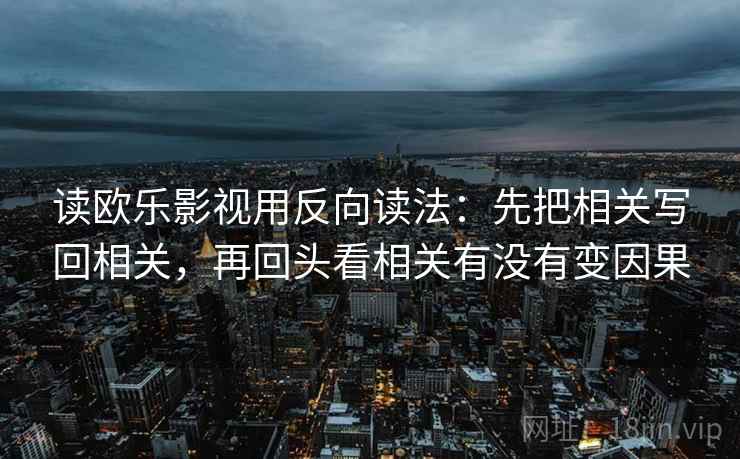 读欧乐影视用反向读法：先把相关写回相关，再回头看相关有没有变因果