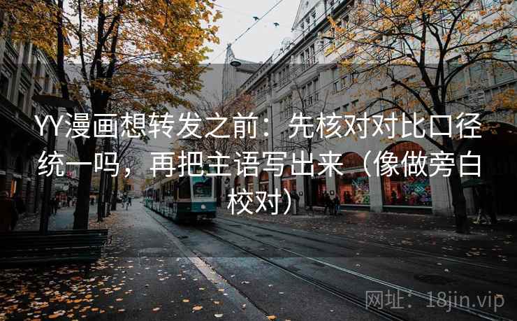 YY漫画想转发之前：先核对对比口径统一吗，再把主语写出来（像做旁白校对）