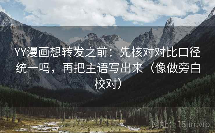 YY漫画想转发之前：先核对对比口径统一吗，再把主语写出来（像做旁白校对）