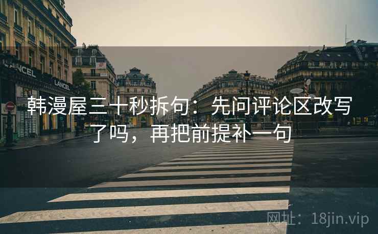 韩漫屋三十秒拆句：先问评论区改写了吗，再把前提补一句