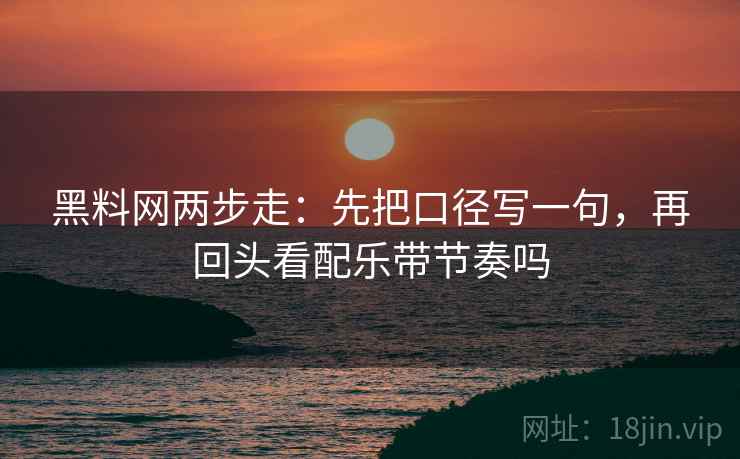 黑料网两步走：先把口径写一句，再回头看配乐带节奏吗