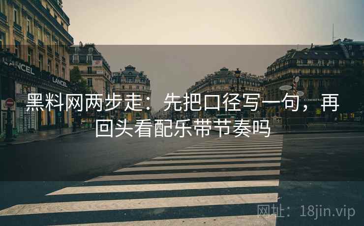黑料网两步走：先把口径写一句，再回头看配乐带节奏吗