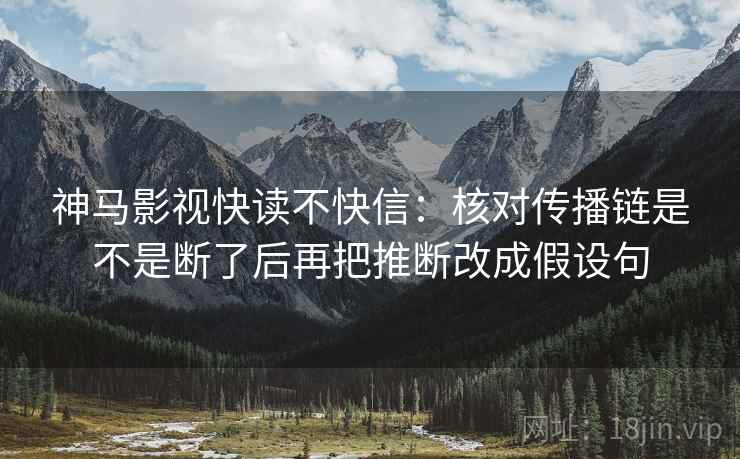 神马影视快读不快信：核对传播链是不是断了后再把推断改成假设句