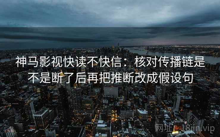 神马影视快读不快信：核对传播链是不是断了后再把推断改成假设句
