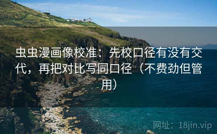 虫虫漫画像校准：先校口径有没有交代，再把对比写同口径（不费劲但管用）
