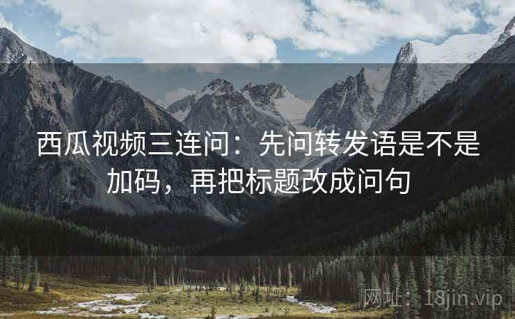 西瓜视频三连问：先问转发语是不是加码，再把标题改成问句