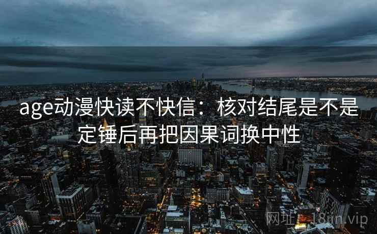 age动漫快读不快信：核对结尾是不是定锤后再把因果词换中性