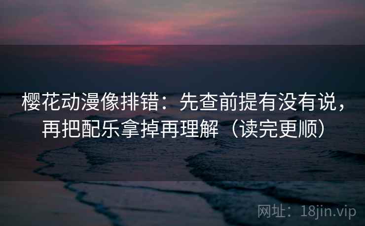 樱花动漫像排错：先查前提有没有说，再把配乐拿掉再理解（读完更顺）