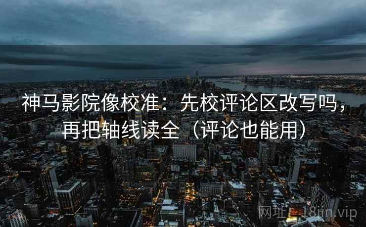 神马影院像校准：先校评论区改写吗，再把轴线读全（评论也能用）