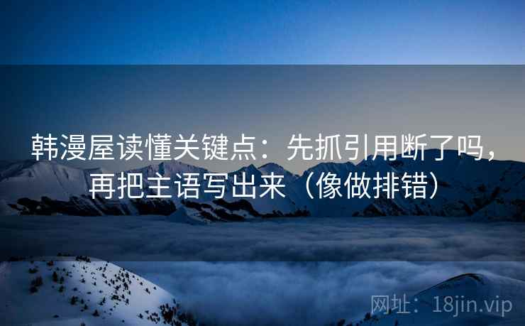 韩漫屋读懂关键点：先抓引用断了吗，再把主语写出来（像做排错）
