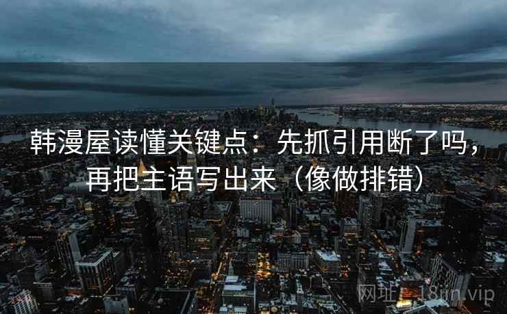韩漫屋读懂关键点：先抓引用断了吗，再把主语写出来（像做排错）