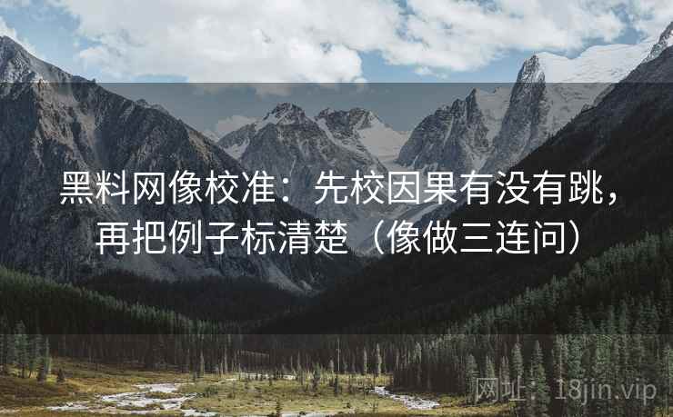 黑料网像校准：先校因果有没有跳，再把例子标清楚（像做三连问）