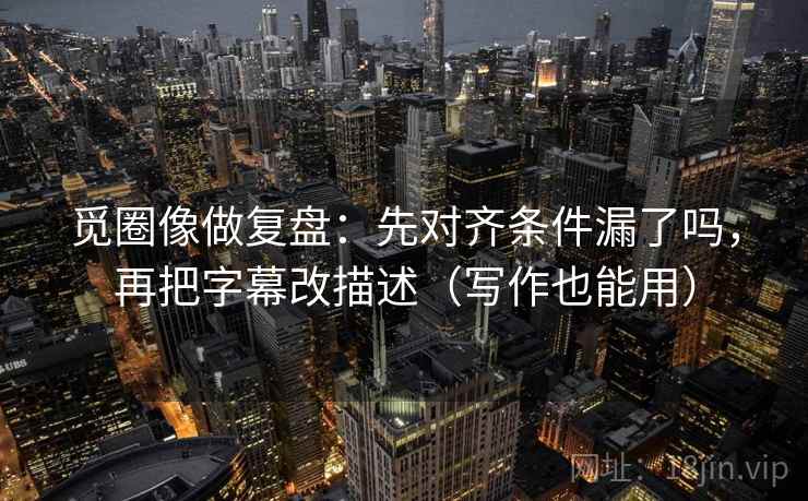 觅圈像做复盘：先对齐条件漏了吗，再把字幕改描述（写作也能用）