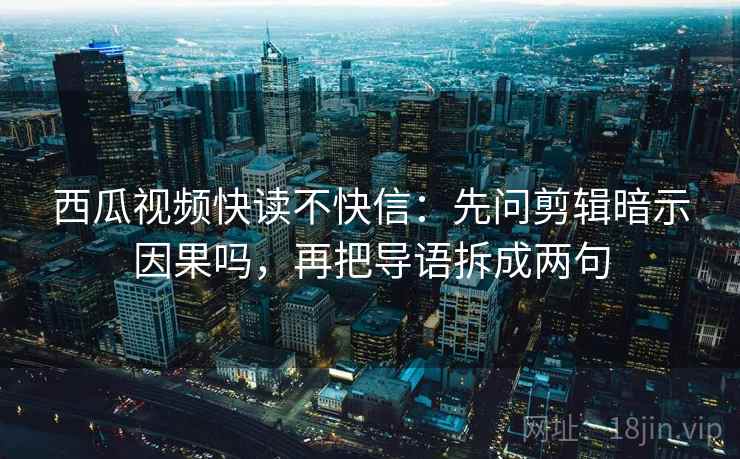 西瓜视频快读不快信：先问剪辑暗示因果吗，再把导语拆成两句