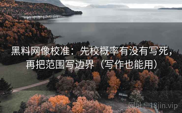 黑料网像校准：先校概率有没有写死，再把范围写边界（写作也能用）