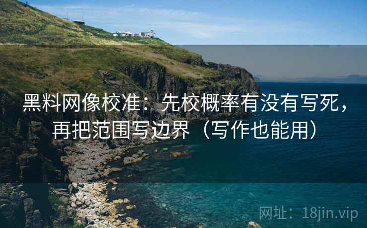 黑料网像校准：先校概率有没有写死，再把范围写边界（写作也能用）