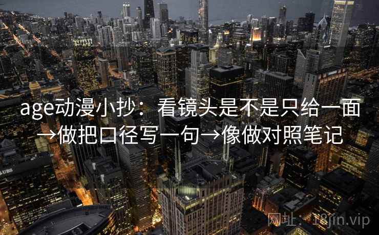 age动漫小抄：看镜头是不是只给一面→做把口径写一句→像做对照笔记