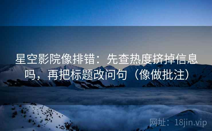 星空影院像排错：先查热度挤掉信息吗，再把标题改问句（像做批注）