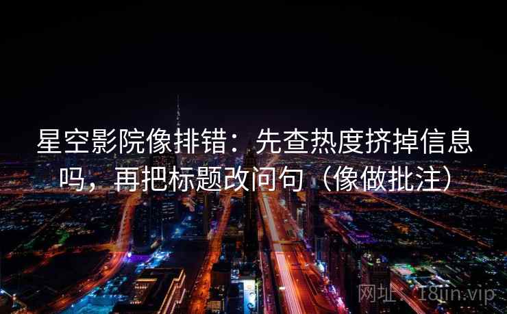 星空影院像排错：先查热度挤掉信息吗，再把标题改问句（像做批注）