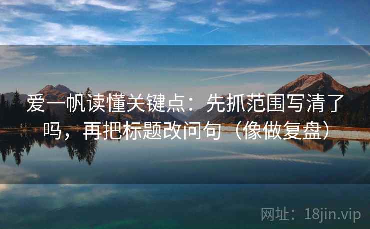 爱一帆读懂关键点：先抓范围写清了吗，再把标题改问句（像做复盘）