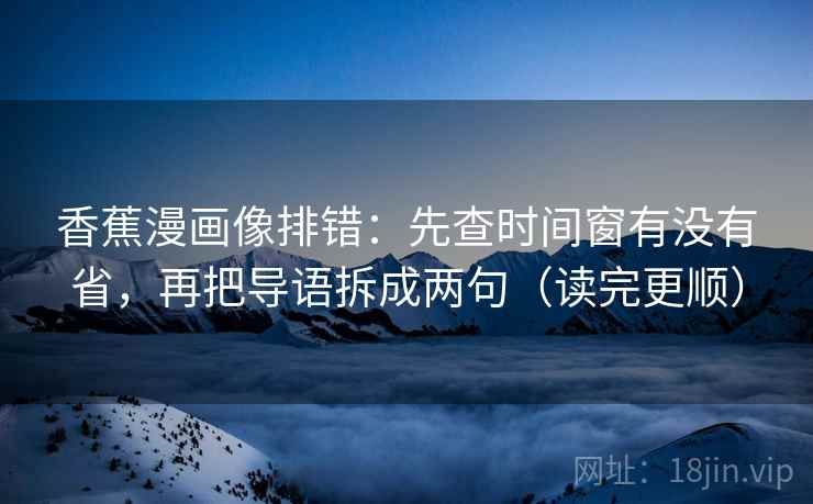 香蕉漫画像排错：先查时间窗有没有省，再把导语拆成两句（读完更顺）