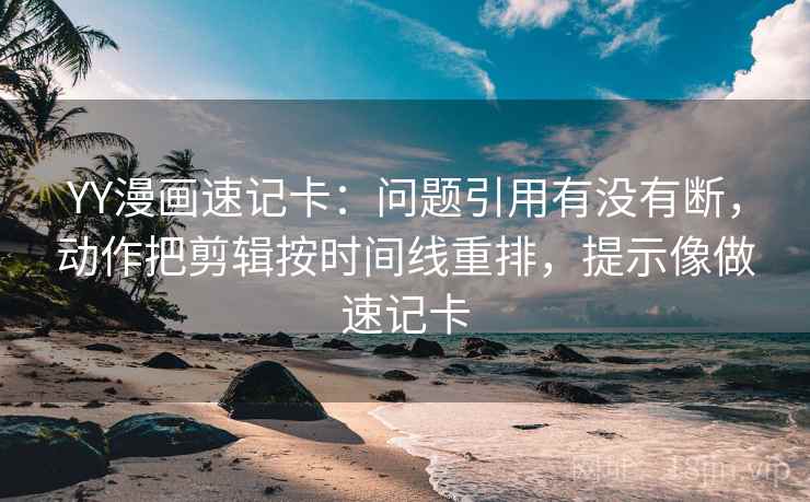 YY漫画速记卡：问题引用有没有断，动作把剪辑按时间线重排，提示像做速记卡