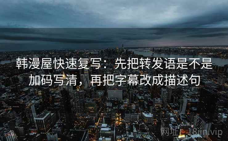 韩漫屋快速复写：先把转发语是不是加码写清，再把字幕改成描述句