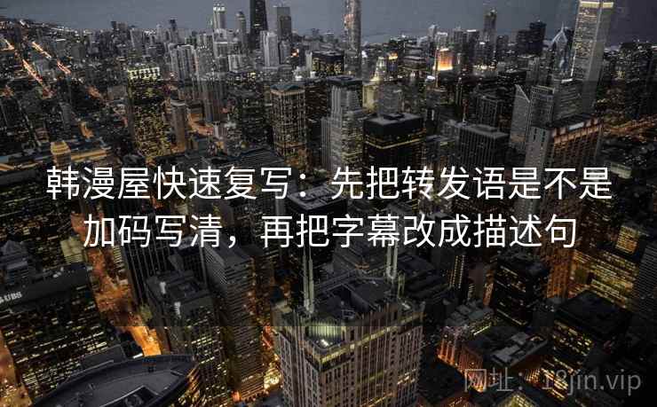 韩漫屋快速复写：先把转发语是不是加码写清，再把字幕改成描述句