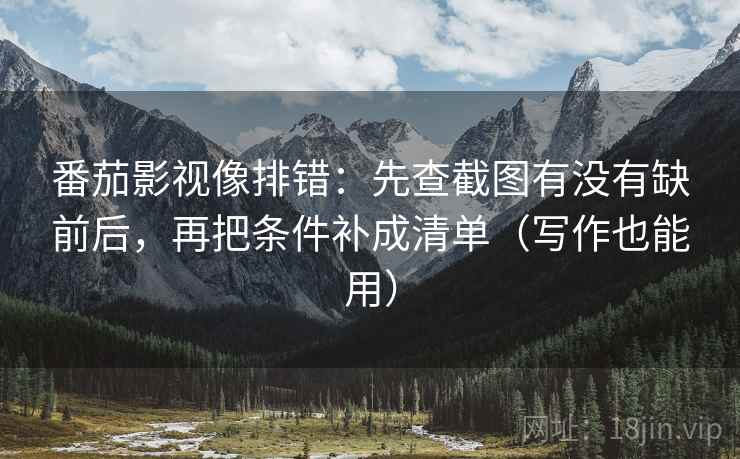 番茄影视像排错：先查截图有没有缺前后，再把条件补成清单（写作也能用）