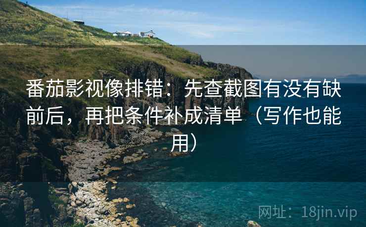 番茄影视像排错：先查截图有没有缺前后，再把条件补成清单（写作也能用）