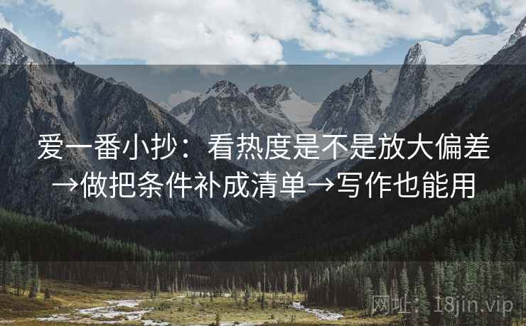 爱一番小抄：看热度是不是放大偏差→做把条件补成清单→写作也能用