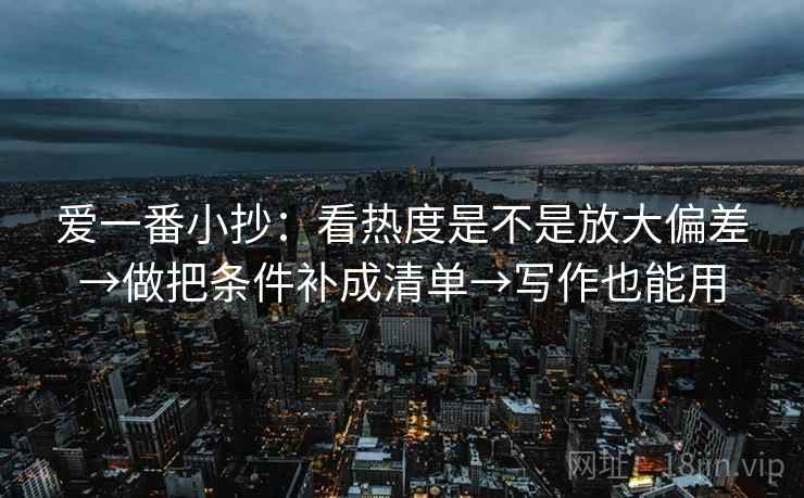 爱一番小抄：看热度是不是放大偏差→做把条件补成清单→写作也能用