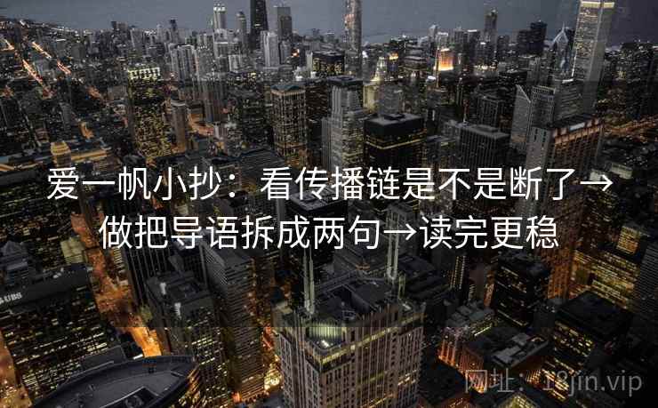 爱一帆小抄：看传播链是不是断了→做把导语拆成两句→读完更稳