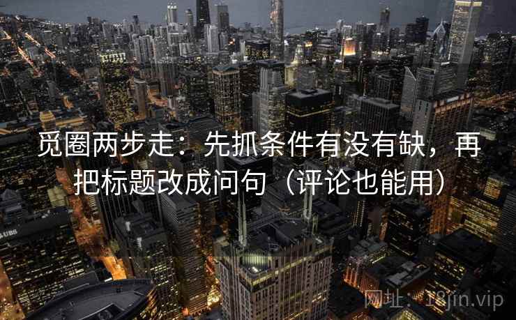 觅圈两步走：先抓条件有没有缺，再把标题改成问句（评论也能用）