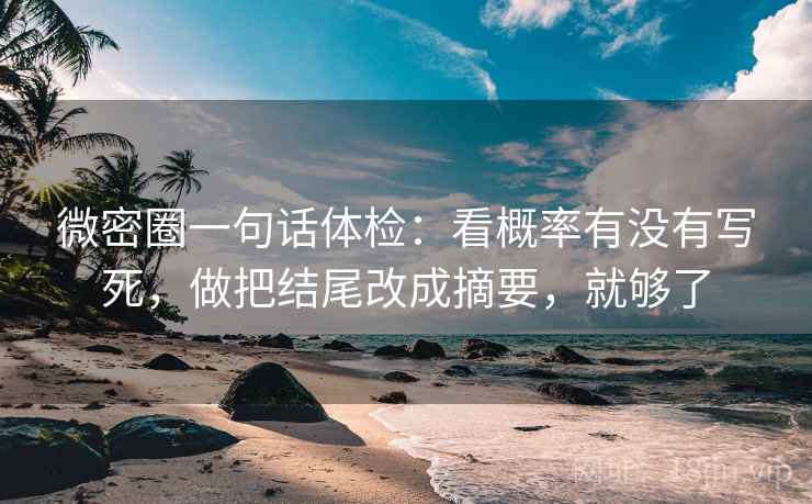 微密圈一句话体检：看概率有没有写死，做把结尾改成摘要，就够了