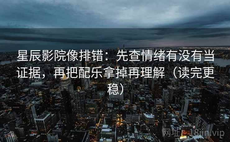 星辰影院像排错：先查情绪有没有当证据，再把配乐拿掉再理解（读完更稳）