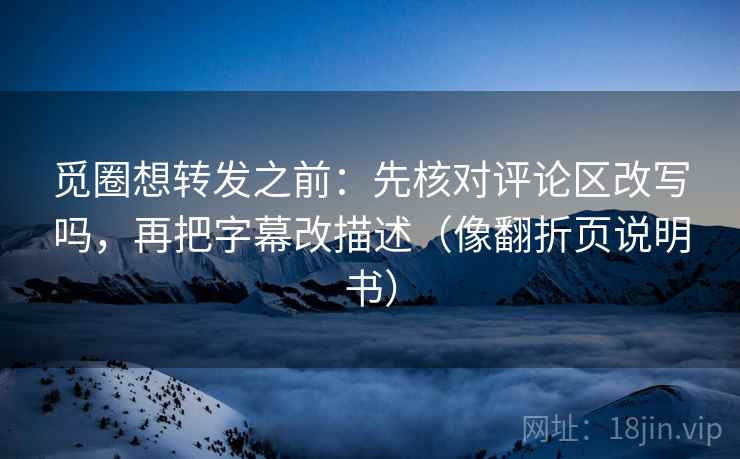 觅圈想转发之前：先核对评论区改写吗，再把字幕改描述（像翻折页说明书）