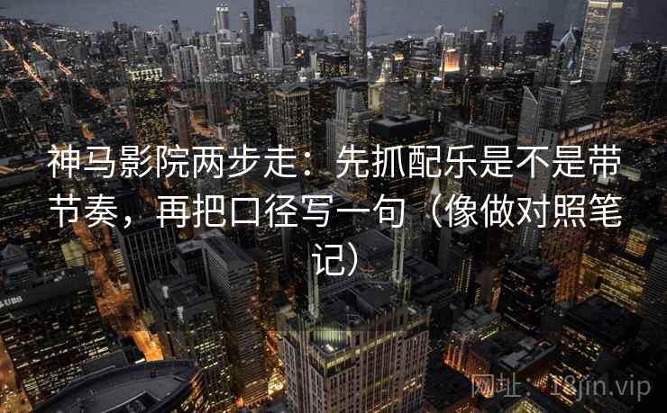 神马影院两步走：先抓配乐是不是带节奏，再把口径写一句（像做对照笔记）