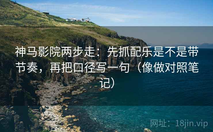 神马影院两步走：先抓配乐是不是带节奏，再把口径写一句（像做对照笔记）
