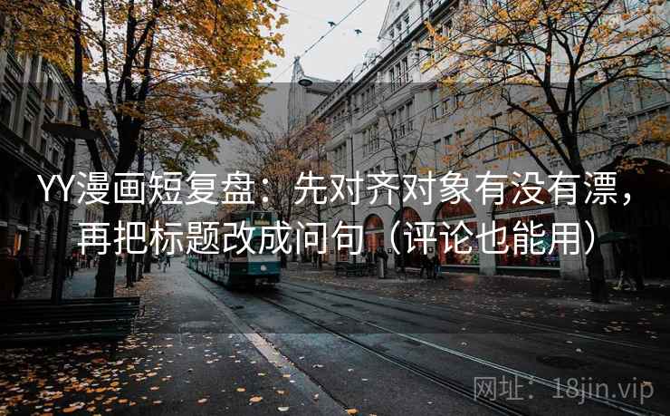 YY漫画短复盘：先对齐对象有没有漂，再把标题改成问句（评论也能用）